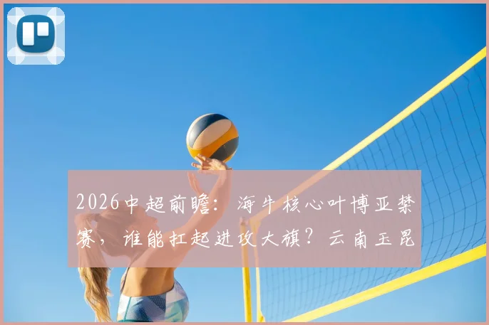 2026中超前瞻：海牛核心叶博亚禁赛，谁能扛起进攻大旗？云南玉昆火力前三，客场能否趁虚而入
