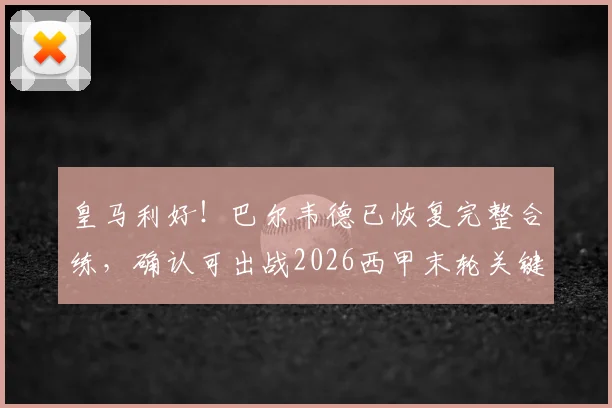 皇马利好！巴尔韦德已恢复完整合练，确认可出战2026西甲末轮关键战