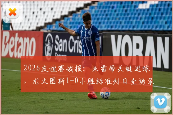 2026友谊赛战报:米雷蒂关键进球,尤文图斯1-0小胜标准列日全场录像回顾