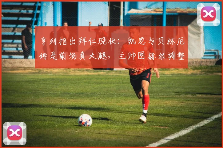 亨利指出拜仁现状：凯恩与贝林厄姆是前场真大腿，主帅图赫尔调整同样关键
