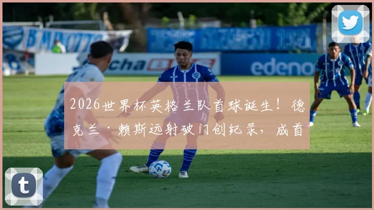 2026世界杯英格兰队首球诞生!德克兰·赖斯远射破门创纪录,成首位进球的英超球员