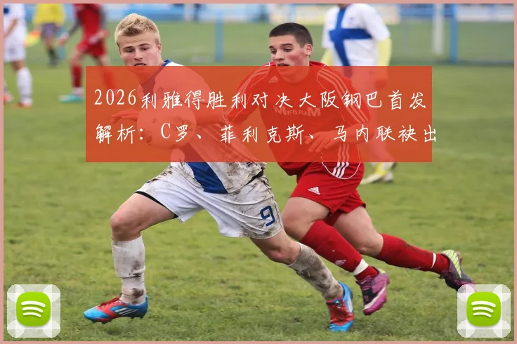 2026利雅得胜利对决大阪钢巴首发解析：C罗、菲利克斯、马内联袂出战，附历史交锋与观赛指南