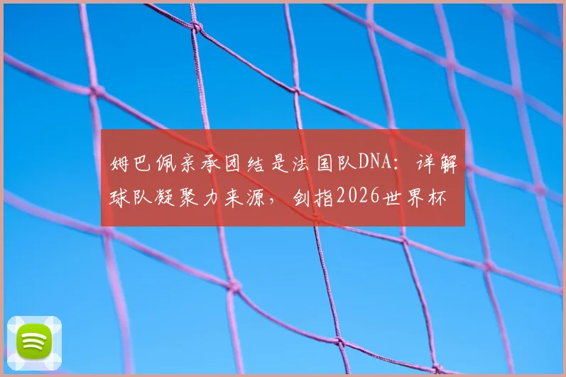 姆巴佩亲承团结是法国队DNA:详解球队凝聚力来源,剑指2026世界杯冠军目标