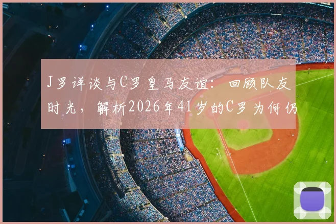 J罗详谈与C罗皇马友谊:回顾队友时光,解析2026年41岁的C罗为何仍是职业球员绝佳榜样