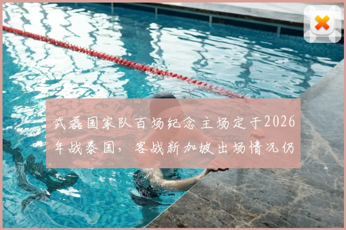 武磊国家队百场纪念主场定于2026年战泰国,客战新加坡出场情况仍需观望