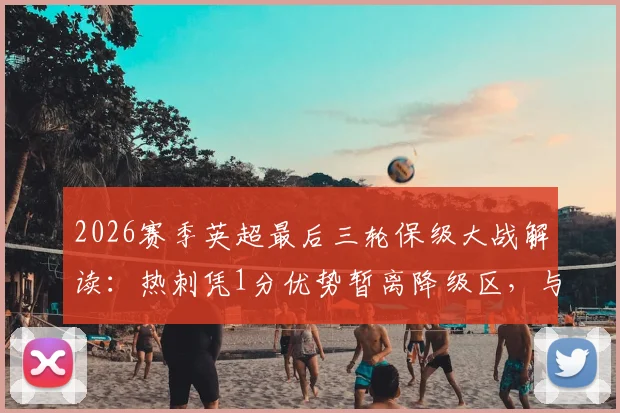 2026赛季英超最后三轮保级大战解读：热刺凭1分优势暂离降级区，与西汉姆的生死对决全解析