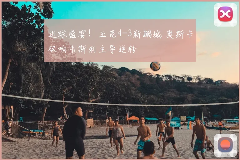 进球盛宴!玉昆4-3新鹏城 奥斯卡双响韦斯利主导逆转