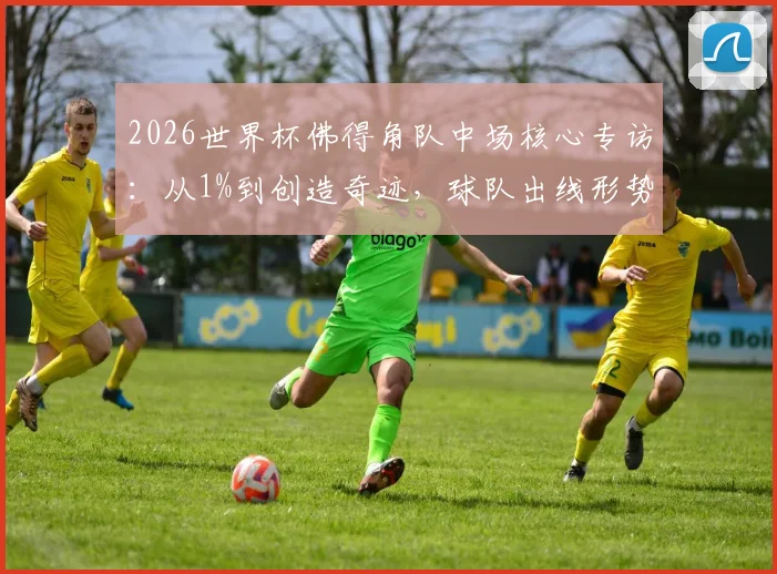 2026世界杯佛得角队中场核心专访:从1%到创造奇迹,球队出线形势深度解读与前景分析
