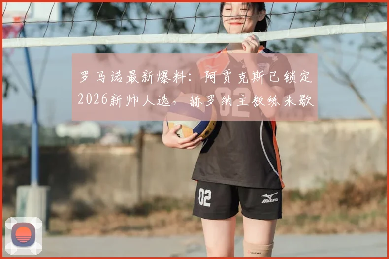 罗马诺最新爆料:阿贾克斯已锁定2026新帅人选,赫罗纳主教练米歇尔成首选目标