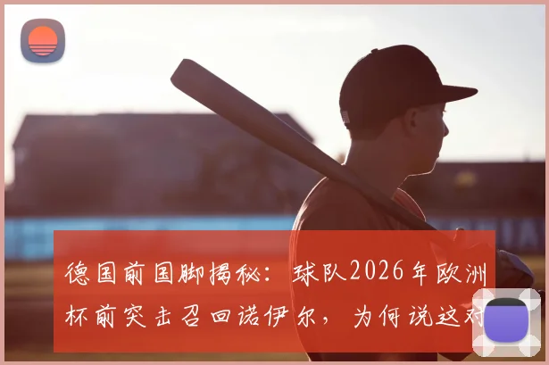 德国前国脚揭秘:球队2026年欧洲杯前突击召回诺伊尔,为何说这对特帅鲍曼极度不公?