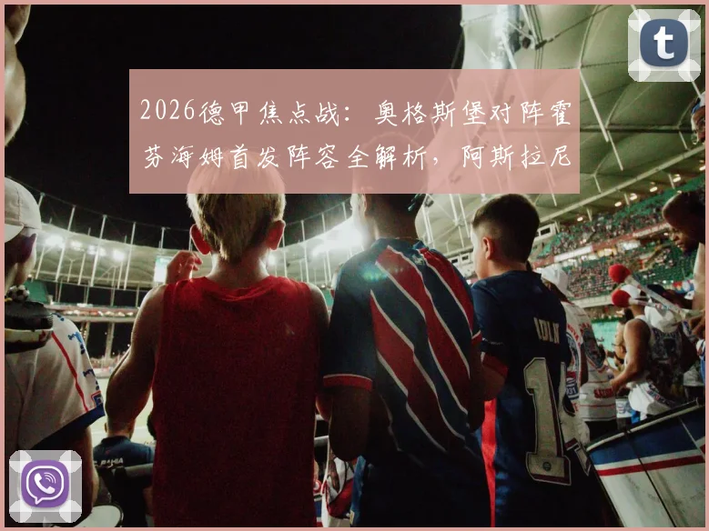 2026德甲焦点战：奥格斯堡对阵霍芬海姆首发阵容全解析，阿斯拉尼对决格雷戈里奇成胜负手