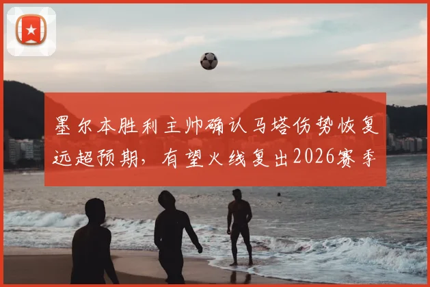 墨尔本胜利主帅确认马塔伤势恢复远超预期，有望火线复出2026赛季收官战，最后一轮阵容或有惊喜