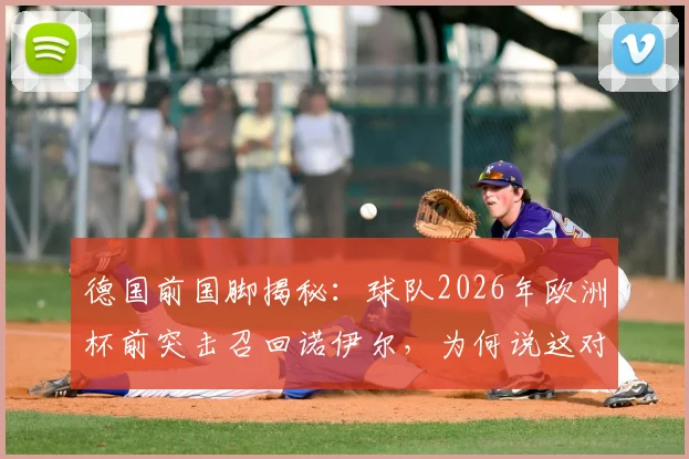 德国前国脚揭秘:球队2026年欧洲杯前突击召回诺伊尔,为何说这对特帅鲍曼极度不公?