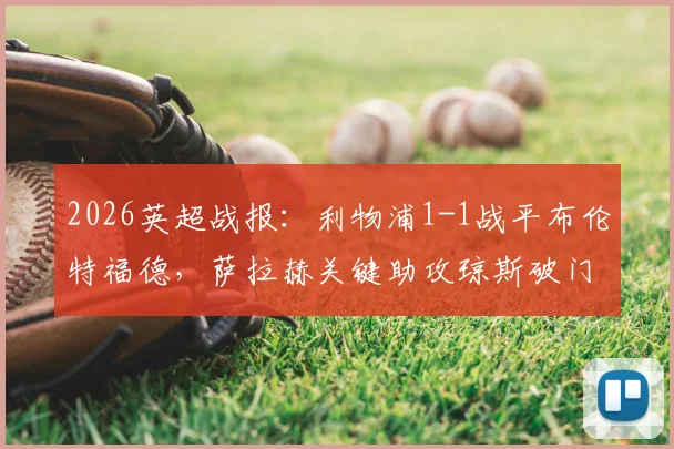 2026英超战报：利物浦1-1战平布伦特福德，萨拉赫关键助攻琼斯破门，红军锁定欧冠席位详解