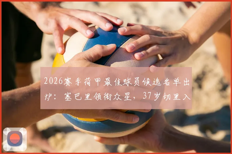 2026赛季荷甲最佳球员候选名单出炉：塞巴里领衔众星，37岁切里入选引热议，附历年MVP得主数据对比