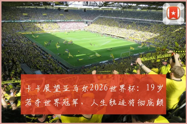 卡卡展望亚马尔2026世界杯：19岁若夺世界冠军，人生轨迹将彻底颠覆，年轻天才的荣耀与重压