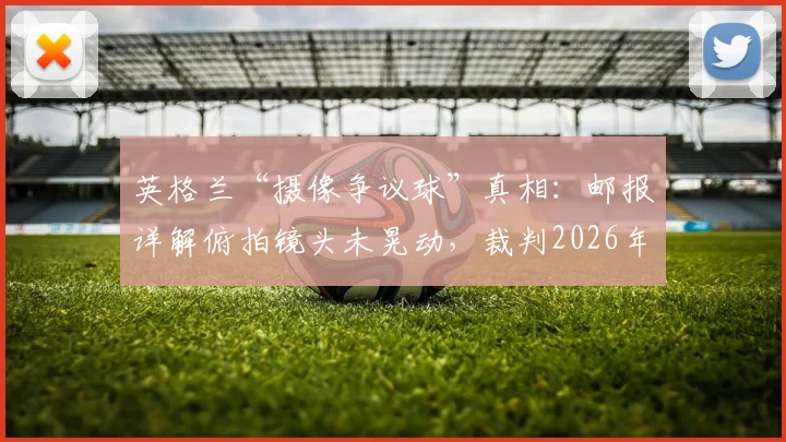 英格兰“摄像争议球”真相：邮报详解俯拍镜头未晃动，裁判2026年关键判罚获证实