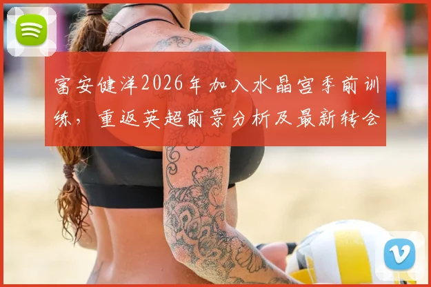 富安健洋2026年加入水晶宫季前训练,重返英超前景分析及最新转会动态