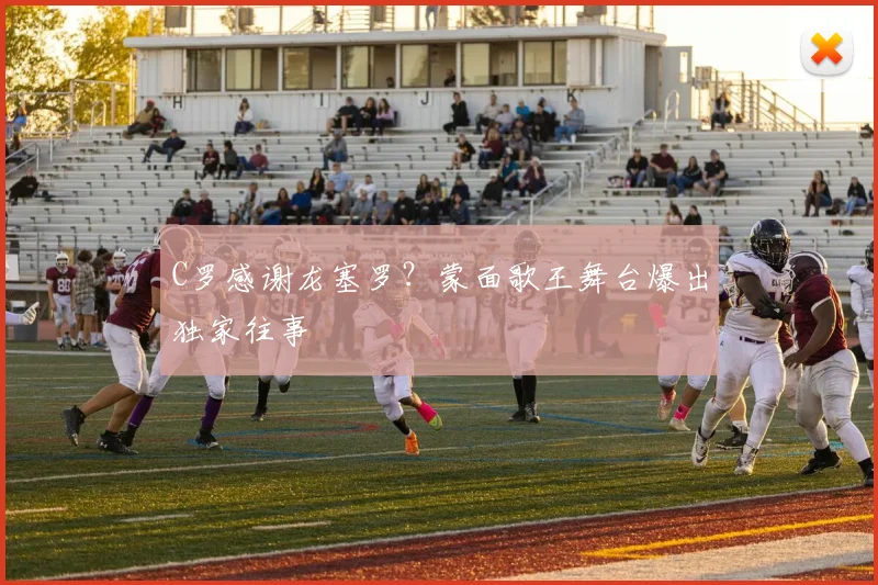 C罗感谢龙塞罗?蒙面歌王舞台爆出独家往事
