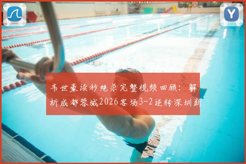 韦世豪读秒绝杀完整视频回顾:解析成都蓉城2026客场3-2逆转深圳新鹏城关键战术与全场回放